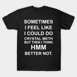 i feel like i could do a crystal meth t-shirts